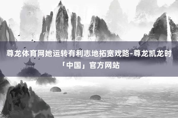 尊龙体育网她运转有利志地拓宽戏路-尊龙凯龙时「中国」官方网站
