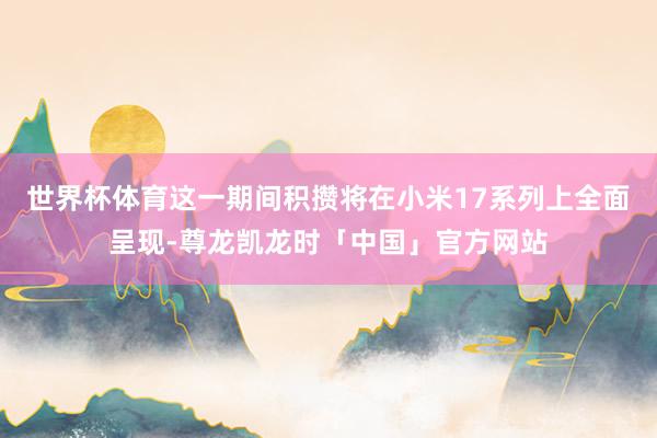 世界杯体育这一期间积攒将在小米17系列上全面呈现-尊龙凯龙时「中国」官方网站