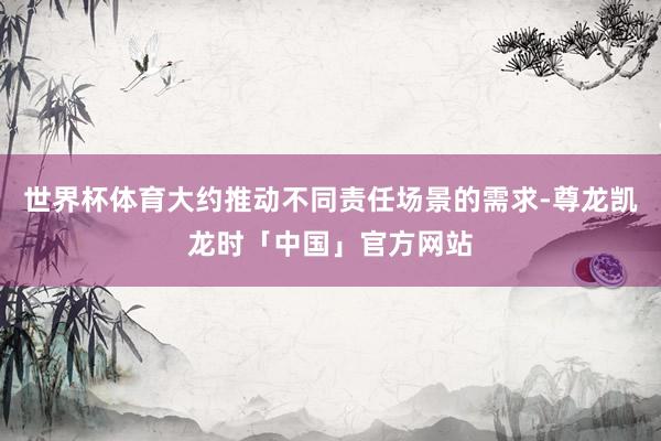 世界杯体育大约推动不同责任场景的需求-尊龙凯龙时「中国」官方网站