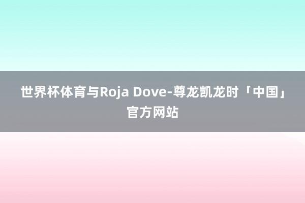 世界杯体育与Roja Dove-尊龙凯龙时「中国」官方网站