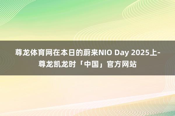 尊龙体育网在本日的蔚来NIO Day 2025上-尊龙凯龙时「中国」官方网站