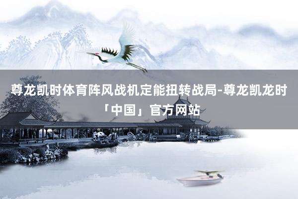 尊龙凯时体育阵风战机定能扭转战局-尊龙凯龙时「中国」官方网站