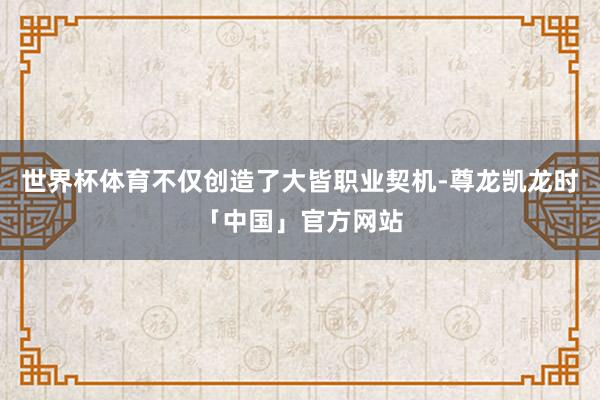 世界杯体育不仅创造了大皆职业契机-尊龙凯龙时「中国」官方网站