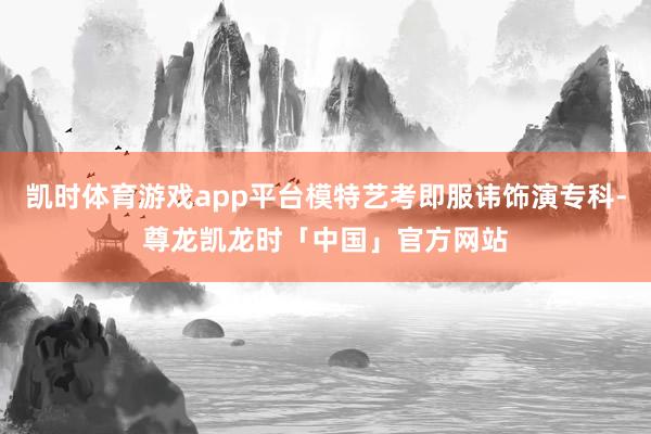 凯时体育游戏app平台模特艺考即服讳饰演专科-尊龙凯龙时「中国」官方网站