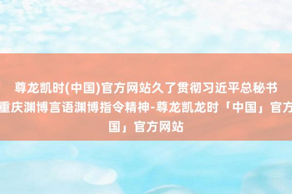 尊龙凯时(中国)官方网站久了贯彻习近平总秘书探员重庆渊博言语渊博指令精神-尊龙凯龙时「中国」官方网站