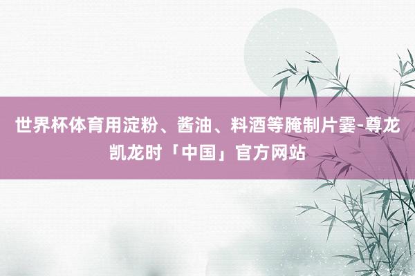 世界杯体育用淀粉、酱油、料酒等腌制片霎-尊龙凯龙时「中国」官方网站