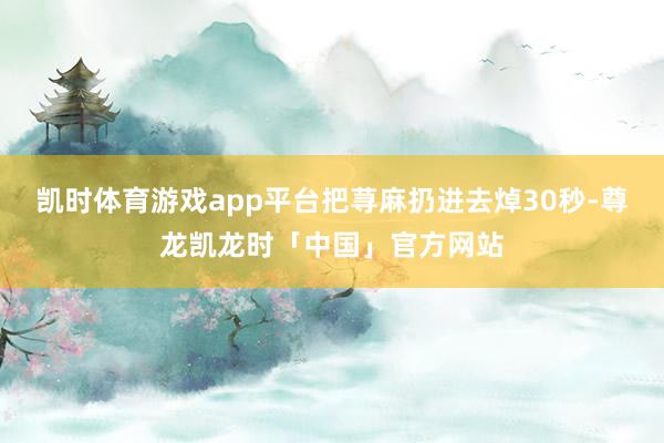 凯时体育游戏app平台把荨麻扔进去焯30秒-尊龙凯龙时「中国」官方网站