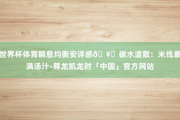 世界杯体育瞬息均衡安详感🥗碳水遣散：米线裹满汤汁-尊龙凯龙时「中国」官方网站