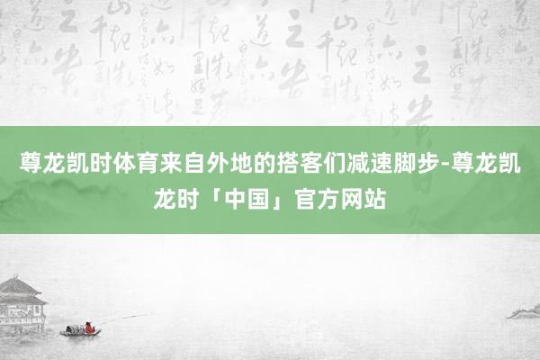 尊龙凯时体育来自外地的搭客们减速脚步-尊龙凯龙时「中国」官方网站