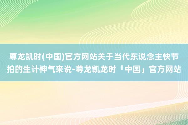 尊龙凯时(中国)官方网站关于当代东说念主快节拍的生计神气来说-尊龙凯龙时「中国」官方网站