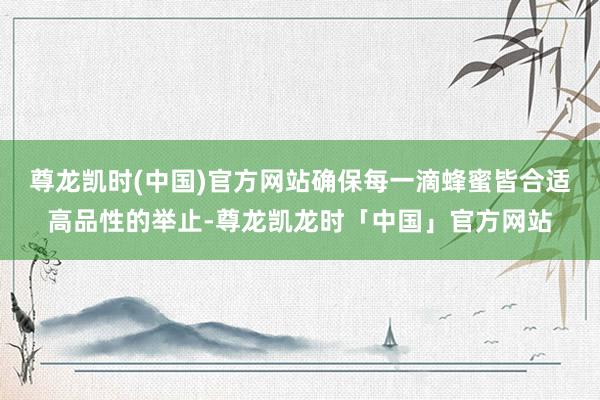 尊龙凯时(中国)官方网站确保每一滴蜂蜜皆合适高品性的举止-尊龙凯龙时「中国」官方网站