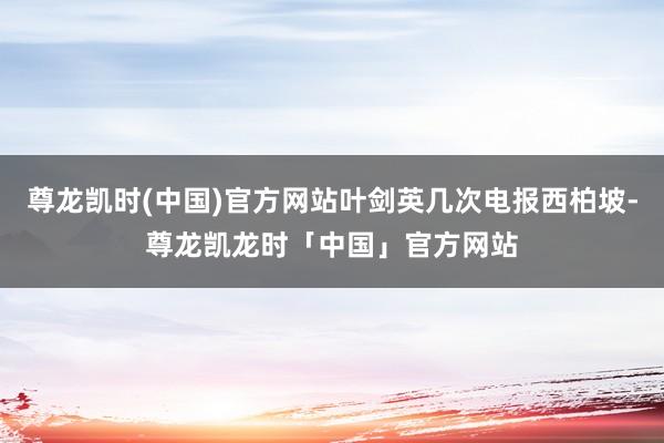 尊龙凯时(中国)官方网站叶剑英几次电报西柏坡-尊龙凯龙时「中国」官方网站