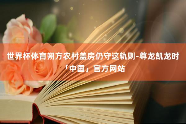 世界杯体育朔方农村盖房仍守这轨则-尊龙凯龙时「中国」官方网站