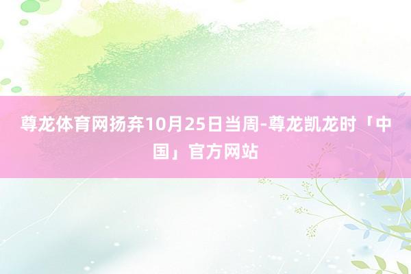 尊龙体育网扬弃10月25日当周-尊龙凯龙时「中国」官方网站
