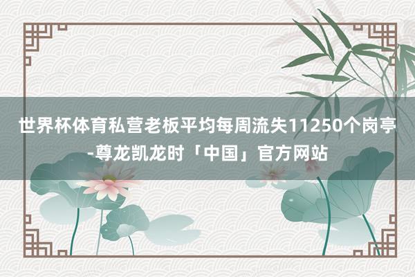世界杯体育私营老板平均每周流失11250个岗亭-尊龙凯龙时「中国」官方网站
