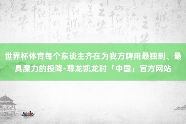 世界杯体育每个东谈主齐在为我方聘用最独到、最具魔力的投降-尊龙凯龙时「中国」官方网站