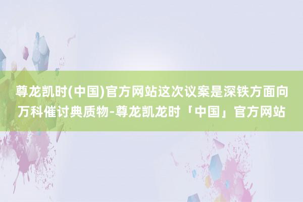 尊龙凯时(中国)官方网站这次议案是深铁方面向万科催讨典质物-尊龙凯龙时「中国」官方网站