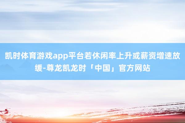 凯时体育游戏app平台若休闲率上升或薪资增速放缓-尊龙凯龙时「中国」官方网站