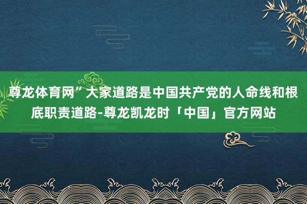 尊龙体育网”大家道路是中国共产党的人命线和根底职责道路-尊龙凯龙时「中国」官方网站