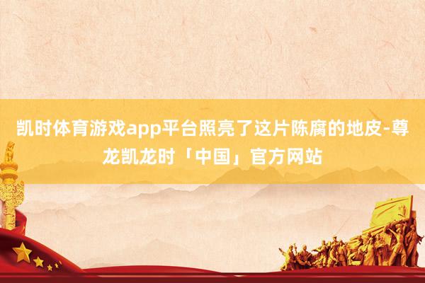 凯时体育游戏app平台照亮了这片陈腐的地皮-尊龙凯龙时「中国」官方网站