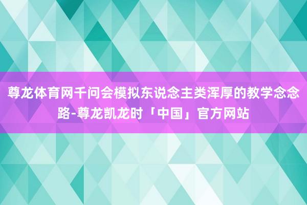 尊龙体育网千问会模拟东说念主类浑厚的教学念念路-尊龙凯龙时「中国」官方网站