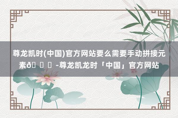 尊龙凯时(中国)官方网站要么需要手动拼接元素📝-尊龙凯龙时「中国」官方网站