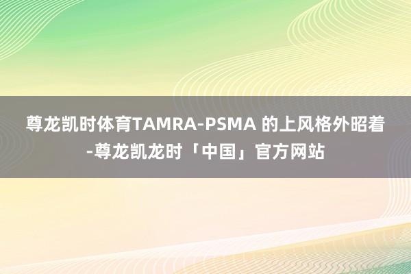 尊龙凯时体育TAMRA-PSMA 的上风格外昭着-尊龙凯龙时「中国」官方网站