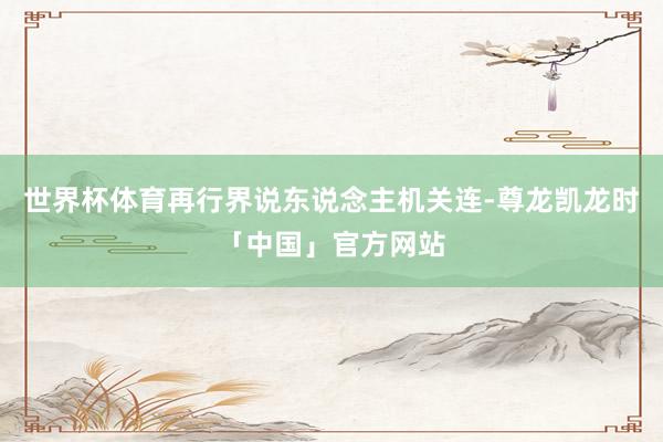世界杯体育再行界说东说念主机关连-尊龙凯龙时「中国」官方网站