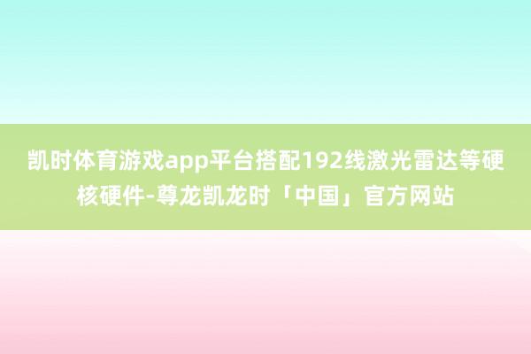 凯时体育游戏app平台搭配192线激光雷达等硬核硬件-尊龙凯龙时「中国」官方网站