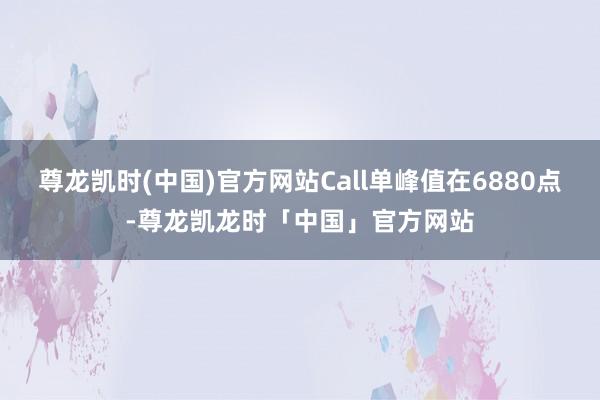 尊龙凯时(中国)官方网站Call单峰值在6880点-尊龙凯龙时「中国」官方网站