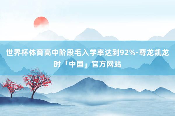 世界杯体育高中阶段毛入学率达到92%-尊龙凯龙时「中国」官方网站