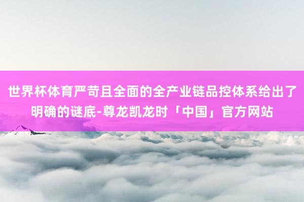 世界杯体育严苛且全面的全产业链品控体系给出了明确的谜底-尊龙凯龙时「中国」官方网站