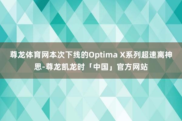 尊龙体育网本次下线的Optima X系列超速离神思-尊龙凯龙时「中国」官方网站