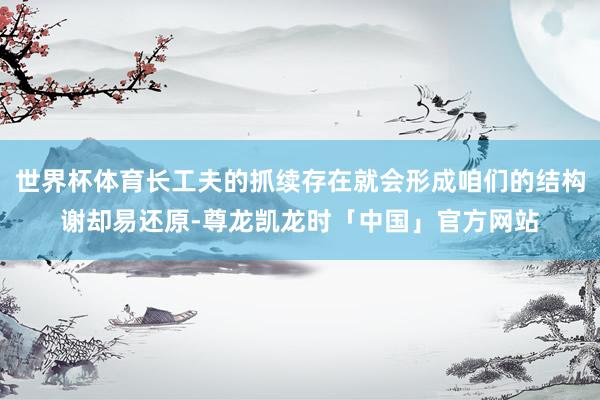 世界杯体育长工夫的抓续存在就会形成咱们的结构谢却易还原-尊龙凯龙时「中国」官方网站
