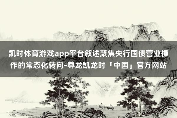 凯时体育游戏app平台叙述聚焦央行国债营业操作的常态化转向-尊龙凯龙时「中国」官方网站