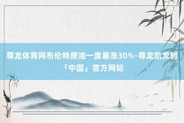 尊龙体育网布伦特原油一度暴涨30%-尊龙凯龙时「中国」官方网站